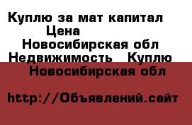 Куплю за мат.капитал  › Цена ­ 430 000 - Новосибирская обл. Недвижимость » Куплю   . Новосибирская обл.